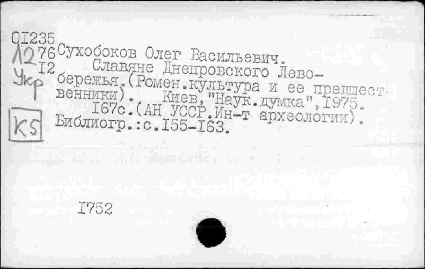 ﻿Qi235_	-
Д0_76°Улоооков Олег Васильевич.
Чк I2Cpnp?SR?§e кировского Лево-
Г вени) 10ЪрУп§Тда и ее принес
I венники; Киев, ’Наук.думка”,!975.
Библий.* ЙІ2163 Т аРхе0Л0ГИ11)-
1752